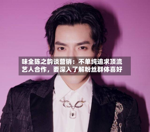 味全陈之韵谈营销：不单纯追求顶流艺人合作	，要深入了解粉丝群体喜好-第2张图片