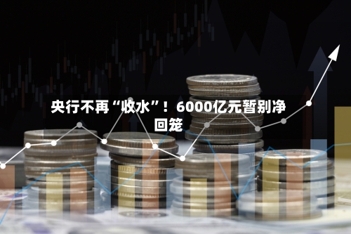 央行不再“收水	”！6000亿元暂别净回笼-第2张图片