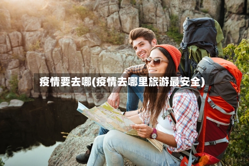 疫情要去哪(疫情去哪里旅游最安全)