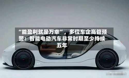“能盈利就是万幸”，多位车企高管预警：智能电动汽车非常时期至少持续五年