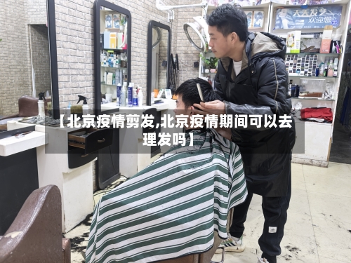 【北京疫情剪发,北京疫情期间可以去理发吗】