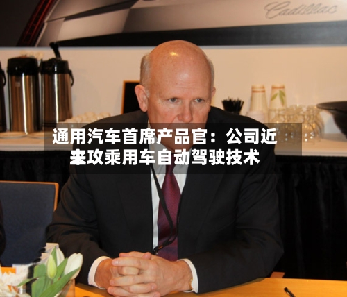 通用汽车首席产品官：公司近来主攻乘用车自动驾驶技术-第2张图片