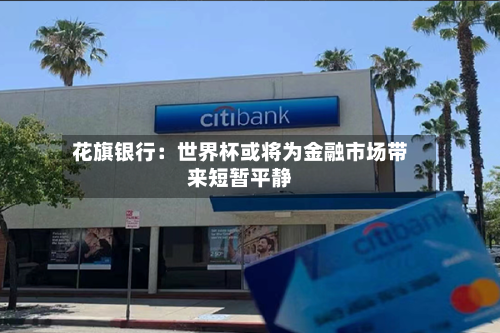 花旗银行：世界杯或将为金融市场带来短暂平静-第2张图片