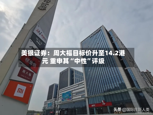 美银证券：周大福目标价升至14.2港元 重申其“中性”评级-第2张图片
