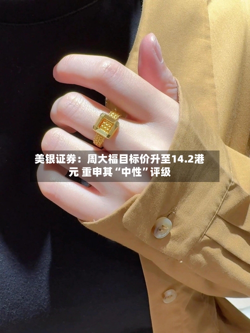 美银证券：周大福目标价升至14.2港元 重申其“中性	”评级-第3张图片