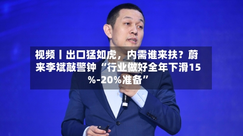 视频丨出口猛如虎，内需谁来扶？蔚来李斌敲警钟 “行业做好全年下滑15%-20%准备”