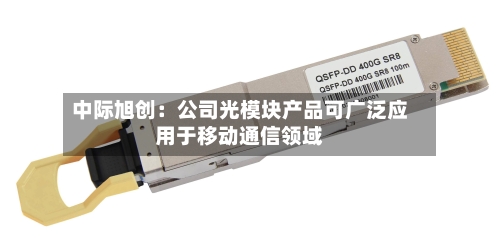 中际旭创：公司光模块产品可广泛应用于移动通信领域