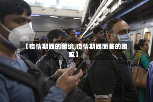 【疫情期间的困境,疫情期间面临的困难】