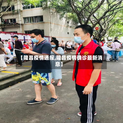 【隆昌疫情通报,隆昌疫情确诊最新消息】