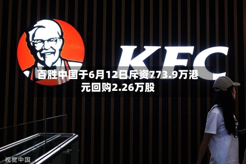 百胜中国于6月12日斥资773.9万港元回购2.26万股-第2张图片
