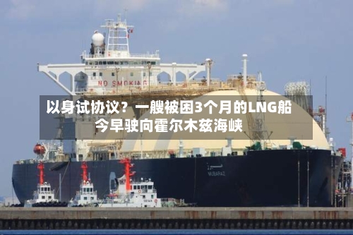 以身试协议？一艘被困3个月的LNG船今早驶向霍尔木兹海峡-第3张图片
