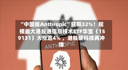 “中国版Anthropic”狂飙32%！规模最大港股通信息技术ETF华宝（159131）大涨逾4% ，港股硬科技再冲锋