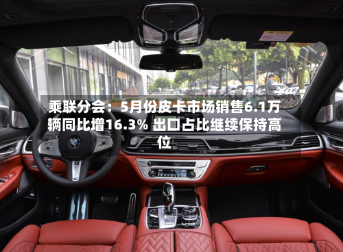 乘联分会：5月份皮卡市场销售6.1万辆同比增16.3% 出口占比继续保持高位