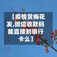【疫情赏梅花发,微信收款码能直接到银行卡么】