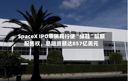 SpaceX IPO承销商行使“绿鞋”超额配售权	，总融资额达857亿美元-第2张图片