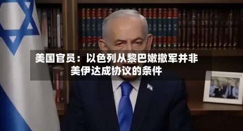 美国官员：以色列从黎巴嫩撤军并非美伊达成协议的条件