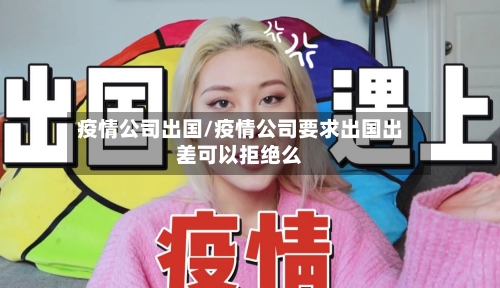 疫情公司出国/疫情公司要求出国出差可以拒绝么-第2张图片
