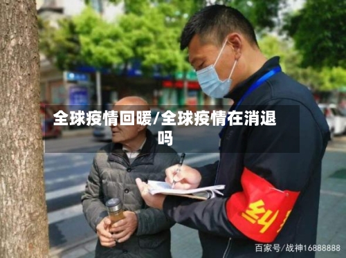 全球疫情回暖/全球疫情在消退吗-第2张图片