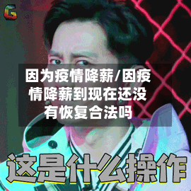因为疫情降薪/因疫情降薪到现在还没有恢复合法吗