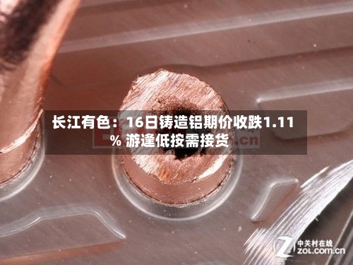 长江有色：16日铸造铝期价收跌1.11% 游逢低按需接货