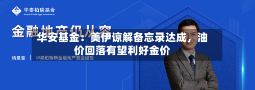 华安基金：美伊谅解备忘录达成，油价回落有望利好金价-第2张图片