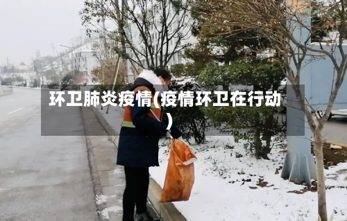 环卫肺炎疫情(疫情环卫在行动)
