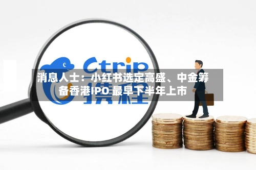 消息人士：小红书选定高盛、中金筹备香港IPO 最早下半年上市-第3张图片