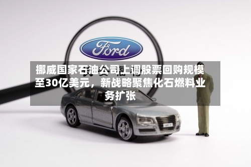挪威国家石油公司上调股票回购规模至30亿美元，新战略聚焦化石燃料业务扩张-第3张图片