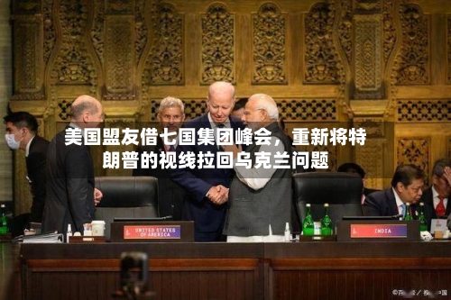 美国盟友借七国集团峰会，重新将特朗普的视线拉回乌克兰问题-第2张图片