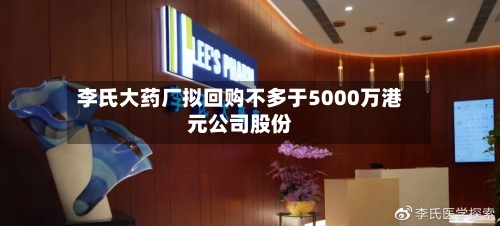李氏大药厂拟回购不多于5000万港元公司股份-第2张图片