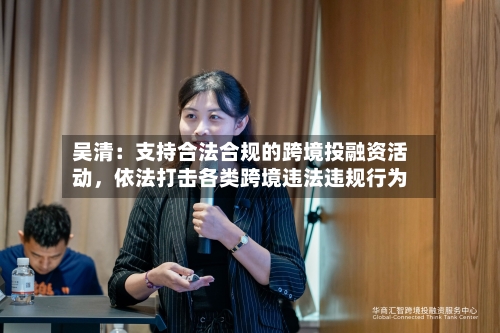 吴清：支持合法合规的跨境投融资活动，依法打击各类跨境违法违规行为-第2张图片