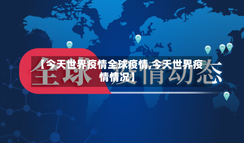 【今天世界疫情全球疫情,今天世界疫情情况】