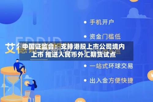 中国证监会：支持港股上市公司境内上市 推进人民币外汇期货试点