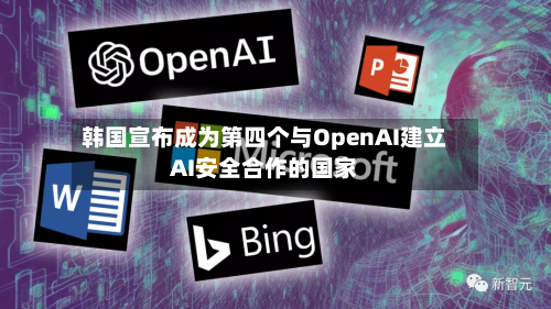 韩国宣布成为第四个与OpenAI建立AI安全合作的国家