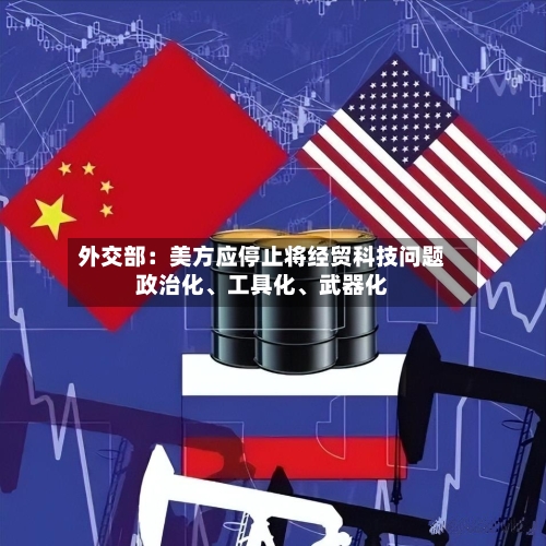 外交部：美方应停止将经贸科技问题政治化	、工具化、武器化-第2张图片