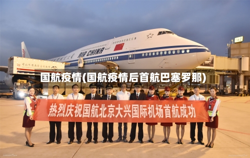 国航疫情(国航疫情后首航巴塞罗那)