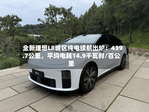 全新理想L8城区纯电续航出炉：439.7公里，平均电耗14.9千瓦时/百公里