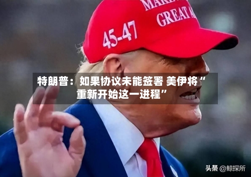 特朗普：如果协议未能签署 美伊将“重新开始这一进程	”-第3张图片