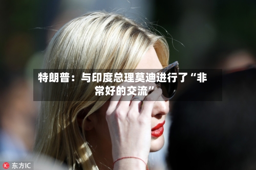 特朗普：与印度总理莫迪进行了“非常好的交流	”-第3张图片