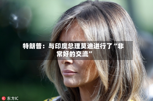 特朗普：与印度总理莫迪进行了“非常好的交流”
