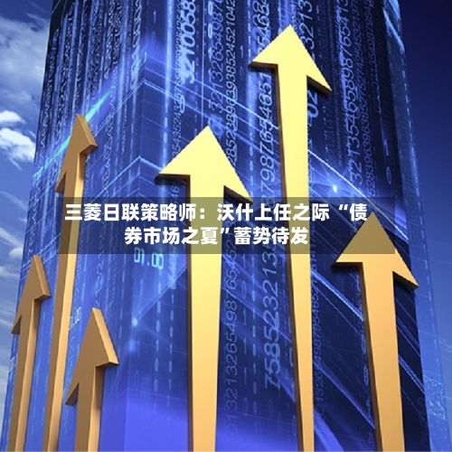 三菱日联策略师：沃什上任之际 “债券市场之夏	”蓄势待发-第2张图片