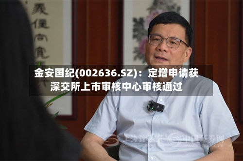 金安国纪(002636.SZ)：定增申请获深交所上市审核中心审核通过