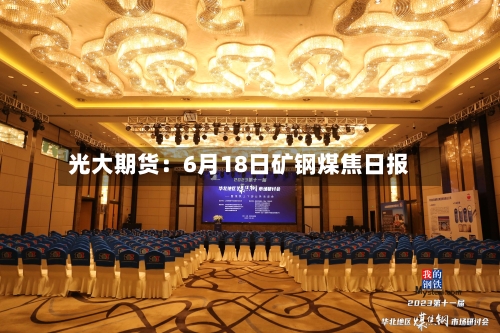 光大期货：6月18日矿钢煤焦日报-第2张图片
