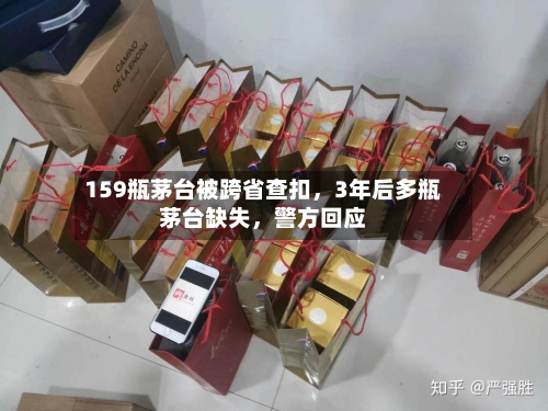 159瓶茅台被跨省查扣，3年后多瓶茅台缺失，警方回应