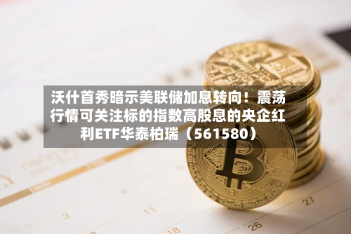 沃什首秀暗示美联储加息转向！震荡行情可关注标的指数高股息的央企红利ETF华泰柏瑞（561580）-第3张图片