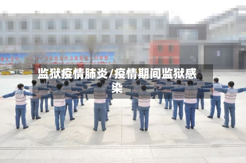 监狱疫情肺炎/疫情期间监狱感染-第2张图片