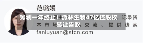 筹划一年终止！派林生物47亿控股权转让告吹