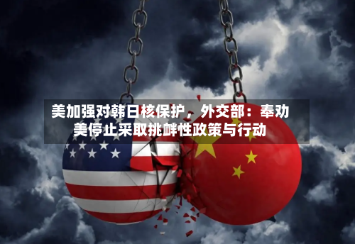 美加强对韩日核保护，外交部：奉劝美停止采取挑衅性政策与行动-第2张图片