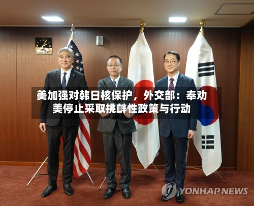 美加强对韩日核保护，外交部：奉劝美停止采取挑衅性政策与行动-第3张图片