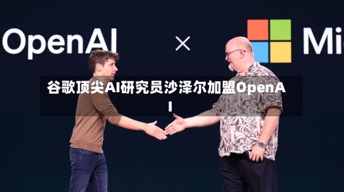 谷歌顶尖AI研究员沙泽尔加盟OpenAI